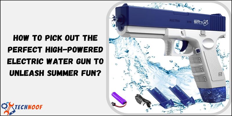 How to Pick Out the Perfect High-Powered Electric Water Gun to Unleash Summer Fun?